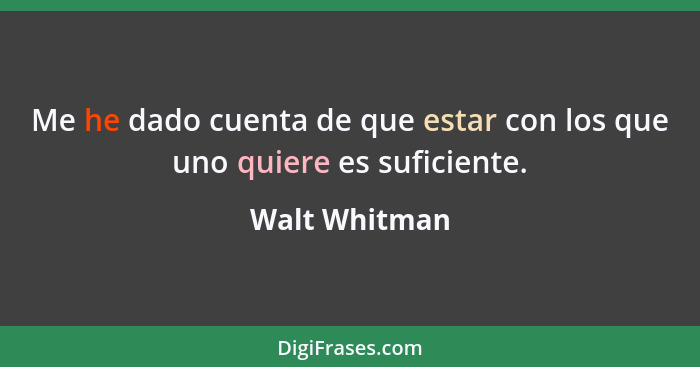 Me he dado cuenta de que estar con los que uno quiere es suficiente.... - Walt Whitman