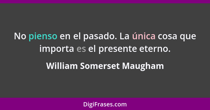 No pienso en el pasado. La única cosa que importa es el presente eterno.... - William Somerset Maugham