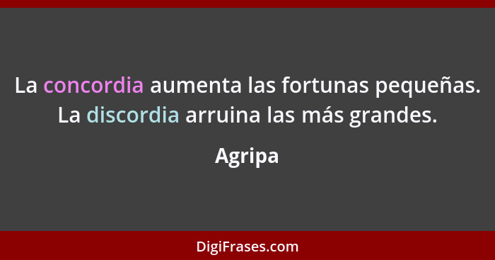 La concordia aumenta las fortunas pequeñas. La discordia arruina las más grandes.... - Agripa