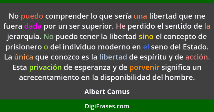 No puedo comprender lo que sería una libertad que me fuera dada por un ser superior. He perdido el sentido de la jerarquía. No puedo te... - Albert Camus