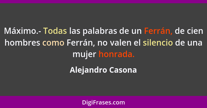 Máximo.- Todas las palabras de un Ferrán, de cien hombres como Ferrán, no valen el silencio de una mujer honrada.... - Alejandro Casona