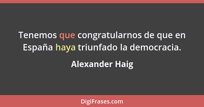Tenemos que congratularnos de que en España haya triunfado la democracia.... - Alexander Haig