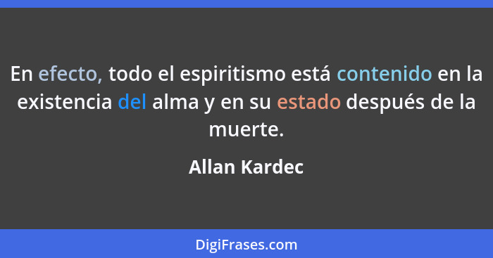 En efecto, todo el espiritismo está contenido en la existencia del alma y en su estado después de la muerte.... - Allan Kardec