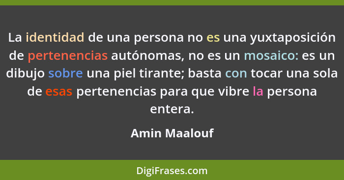 La identidad de una persona no es una yuxtaposición de pertenencias autónomas, no es un mosaico: es un dibujo sobre una piel tirante; b... - Amin Maalouf