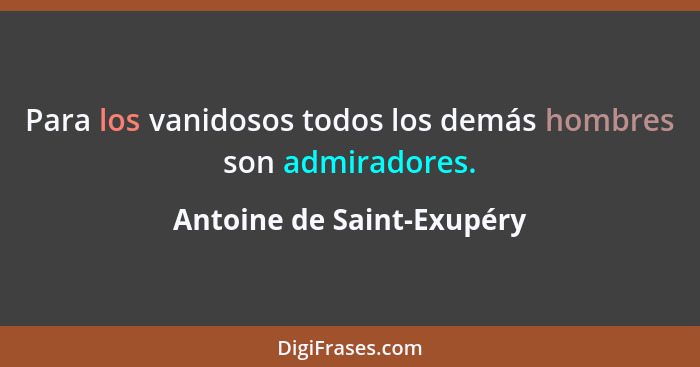 Para los vanidosos todos los demás hombres son admiradores.... - Antoine de Saint-Exupéry