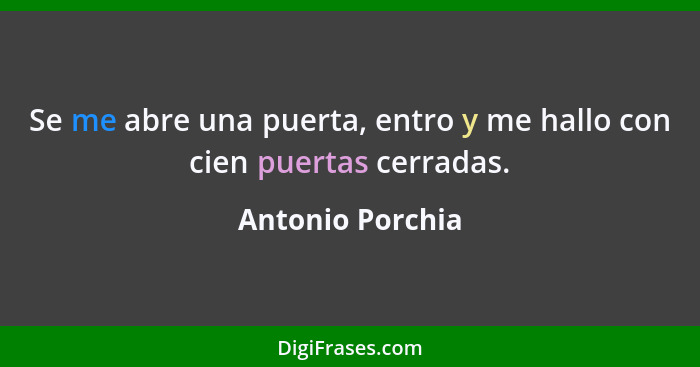 Se me abre una puerta, entro y me hallo con cien puertas cerradas.... - Antonio Porchia