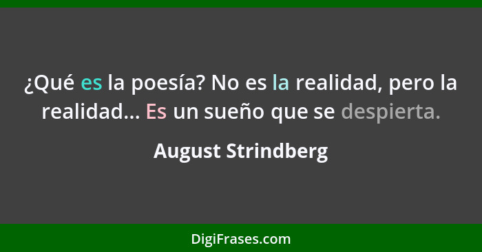¿Qué es la poesía? No es la realidad, pero la realidad... Es un sueño que se despierta.... - August Strindberg