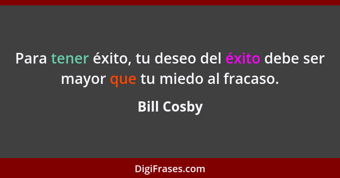 Para tener éxito, tu deseo del éxito debe ser mayor que tu miedo al fracaso.... - Bill Cosby