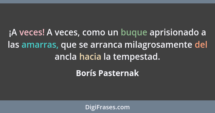 ¡A veces! A veces, como un buque aprisionado a las amarras, que se arranca milagrosamente del ancla hacia la tempestad.... - Borís Pasternak