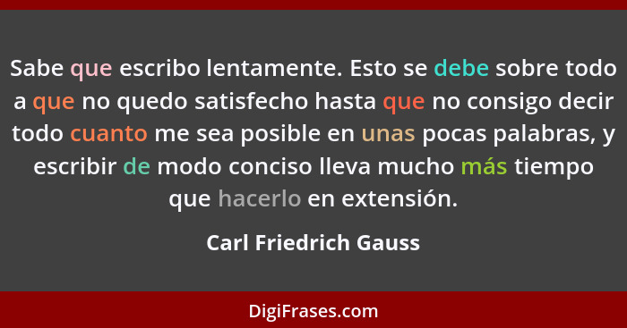 Sabe que escribo lentamente. Esto se debe sobre todo a que no quedo satisfecho hasta que no consigo decir todo cuanto me sea po... - Carl Friedrich Gauss