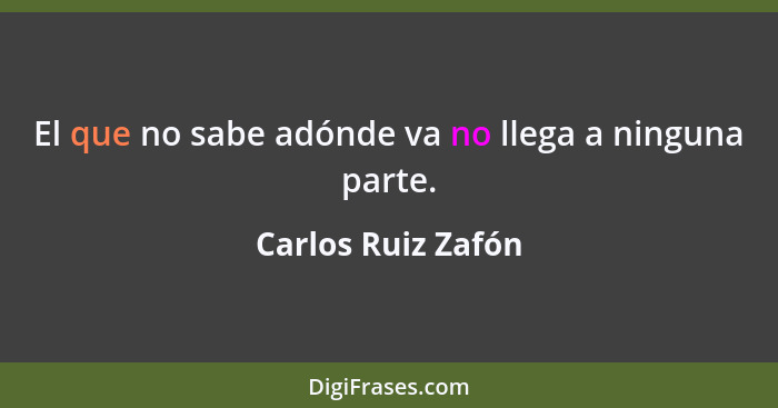 El que no sabe adónde va no llega a ninguna parte.... - Carlos Ruiz Zafón