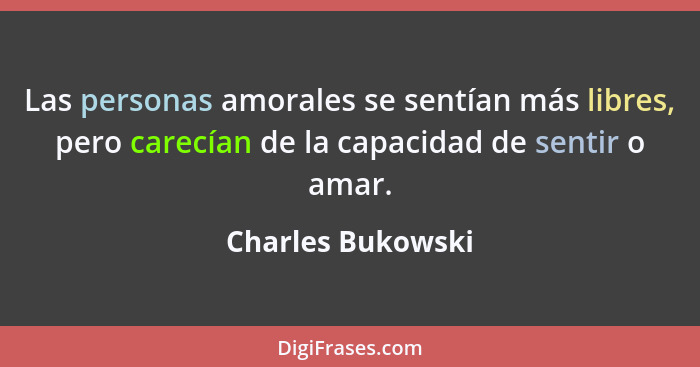 Las personas amorales se sentían más libres, pero carecían de la capacidad de sentir o amar.... - Charles Bukowski