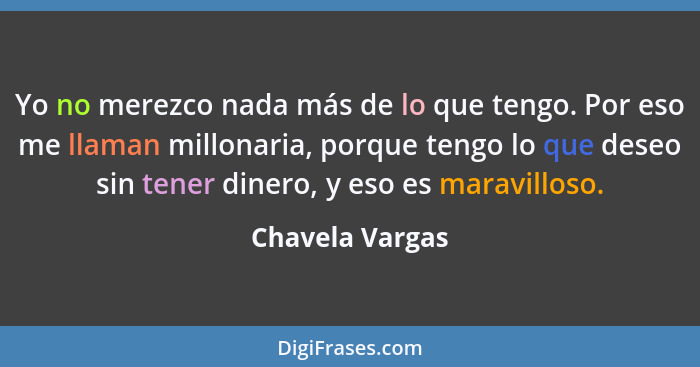 Yo no merezco nada más de lo que tengo. Por eso me llaman millonaria, porque tengo lo que deseo sin tener dinero, y eso es maravillos... - Chavela Vargas