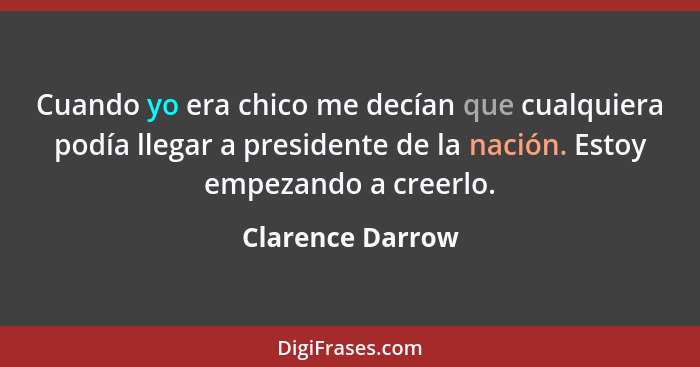 Cuando yo era chico me decían que cualquiera podía llegar a presidente de la nación. Estoy empezando a creerlo.... - Clarence Darrow