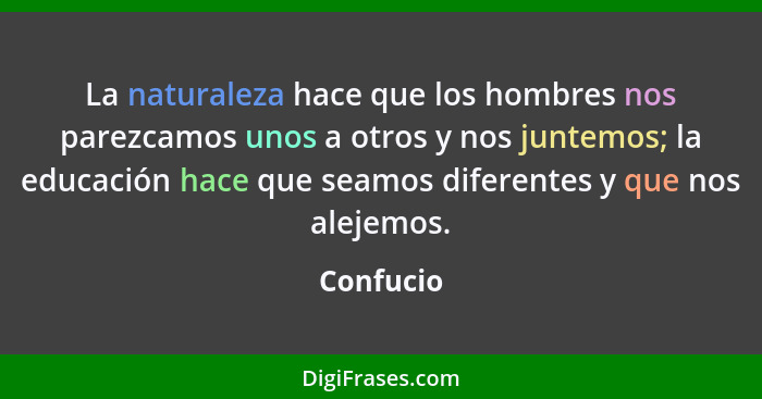 La naturaleza hace que los hombres nos parezcamos unos a otros y nos juntemos; la educación hace que seamos diferentes y que nos alejemos.... - Confucio