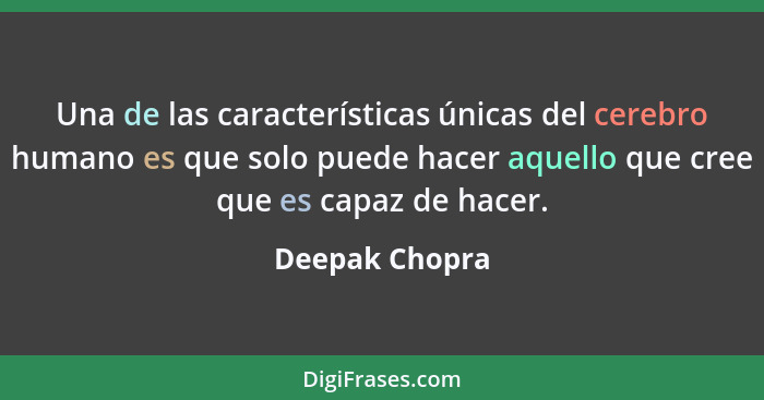 Una de las características únicas del cerebro humano es que solo puede hacer aquello que cree que es capaz de hacer.... - Deepak Chopra