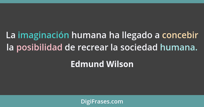 La imaginación humana ha llegado a concebir la posibilidad de recrear la sociedad humana.... - Edmund Wilson