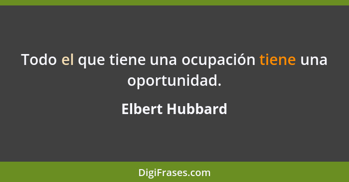 Todo el que tiene una ocupación tiene una oportunidad.... - Elbert Hubbard