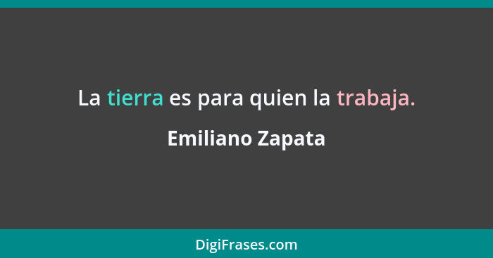 La tierra es para quien la trabaja.... - Emiliano Zapata