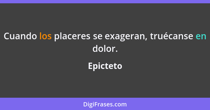 Cuando los placeres se exageran, truécanse en dolor.... - Epicteto