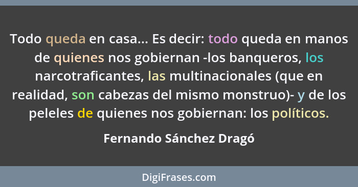 Todo queda en casa... Es decir: todo queda en manos de quienes nos gobiernan -los banqueros, los narcotraficantes, las multin... - Fernando Sánchez Dragó