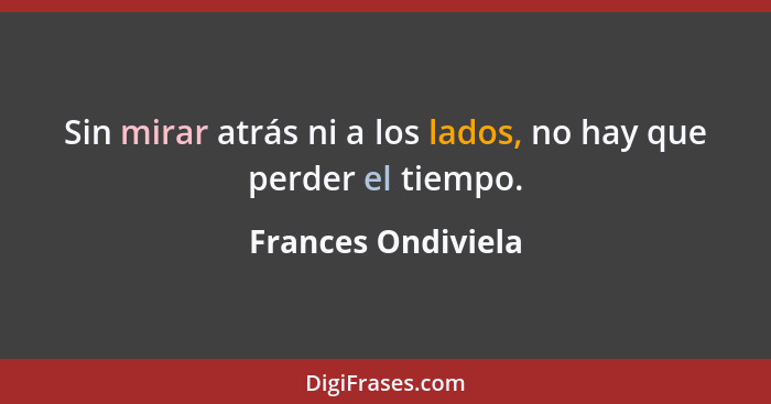 Sin mirar atrás ni a los lados, no hay que perder el tiempo.... - Frances Ondiviela