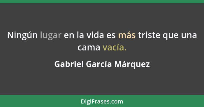 Ningún lugar en la vida es más triste que una cama vacía.... - Gabriel García Márquez