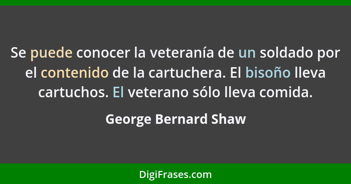 Se puede conocer la veteranía de un soldado por el contenido de la cartuchera. El bisoño lleva cartuchos. El veterano sólo lleva... - George Bernard Shaw