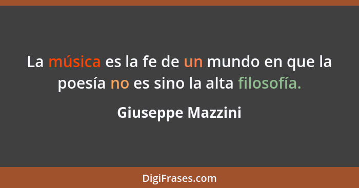 La música es la fe de un mundo en que la poesía no es sino la alta filosofía.... - Giuseppe Mazzini