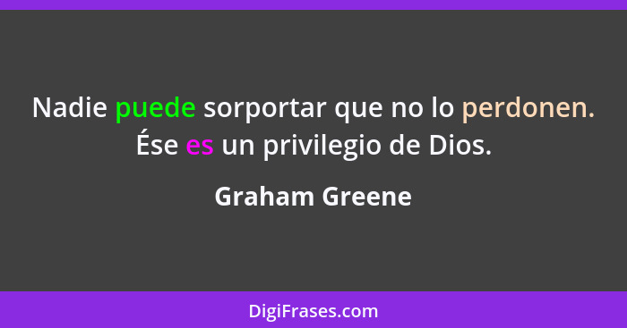 Nadie puede sorportar que no lo perdonen. Ése es un privilegio de Dios.... - Graham Greene