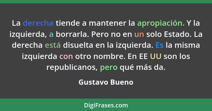 La derecha tiende a mantener la apropiación. Y la izquierda, a borrarla. Pero no en un solo Estado. La derecha está disuelta en la izq... - Gustavo Bueno