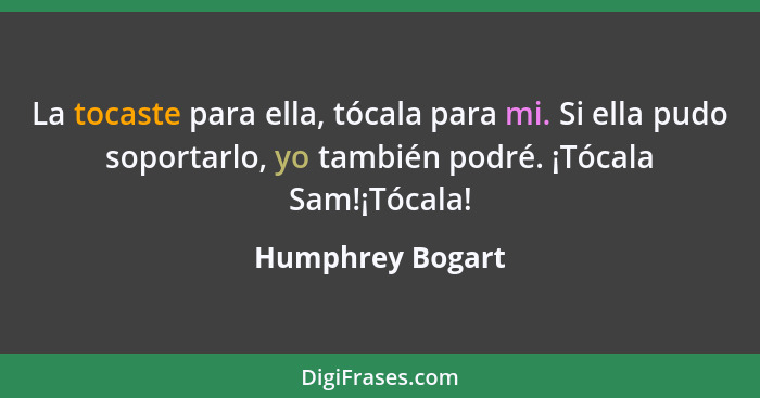 La tocaste para ella, tócala para mi. Si ella pudo soportarlo, yo también podré. ¡Tócala Sam!¡Tócala!... - Humphrey Bogart