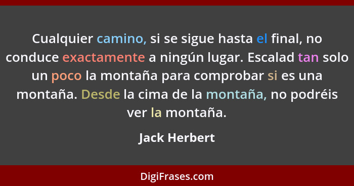 Cualquier camino, si se sigue hasta el final, no conduce exactamente a ningún lugar. Escalad tan solo un poco la montaña para comprobar... - Jack Herbert