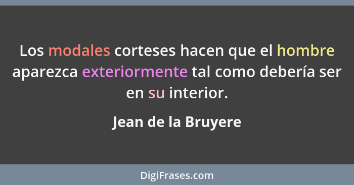 Los modales corteses hacen que el hombre aparezca exteriormente tal como debería ser en su interior.... - Jean de la Bruyere