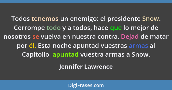 Todos tenemos un enemigo: el presidente Snow. Corrompe todo y a todos, hace que lo mejor de nosotros se vuelva en nuestra contra.... - Jennifer Lawrence