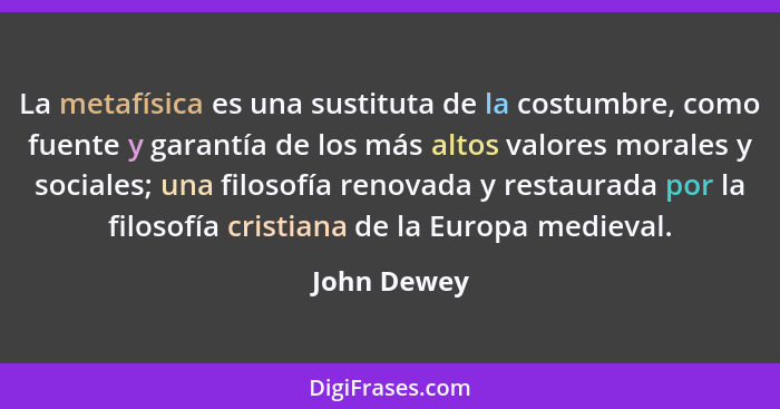 La metafísica es una sustituta de la costumbre, como fuente y garantía de los más altos valores morales y sociales; una filosofía renovad... - John Dewey