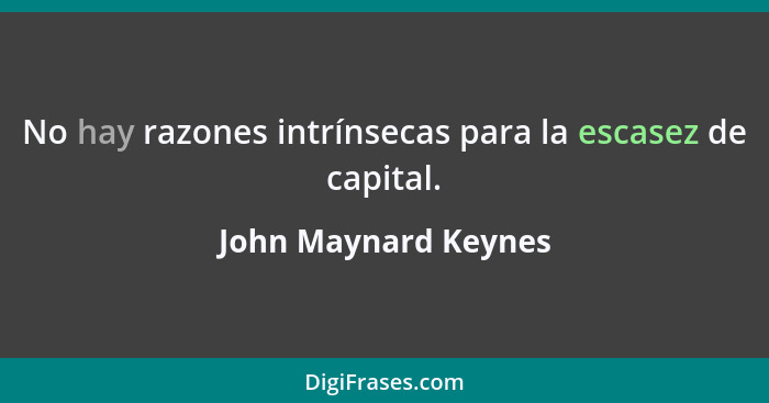 No hay razones intrínsecas para la escasez de capital.... - John Maynard Keynes
