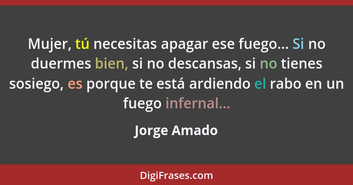 Mujer, tú necesitas apagar ese fuego... Si no duermes bien, si no descansas, si no tienes sosiego, es porque te está ardiendo el rabo en... - Jorge Amado