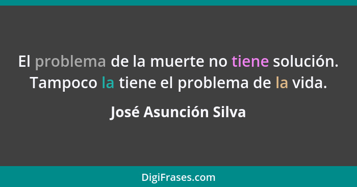 El problema de la muerte no tiene solución. Tampoco la tiene el problema de la vida.... - José Asunción Silva