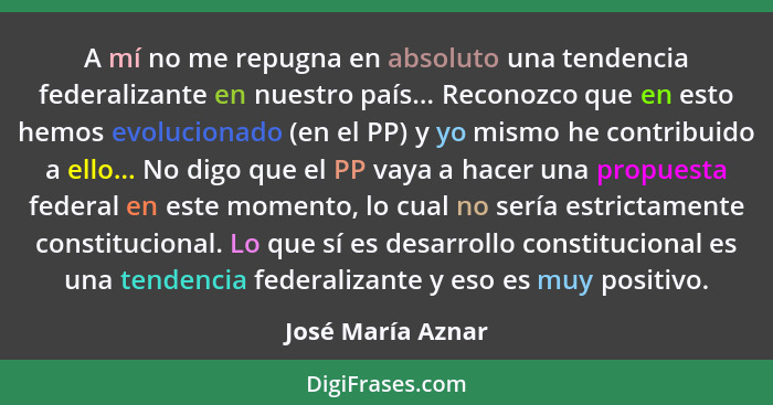 A mí no me repugna en absoluto una tendencia federalizante en nuestro país... Reconozco que en esto hemos evolucionado (en el PP) y... - José María Aznar