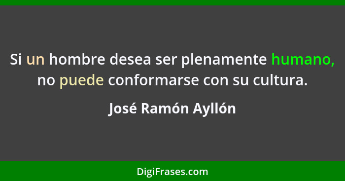 Si un hombre desea ser plenamente humano, no puede conformarse con su cultura.... - José Ramón Ayllón