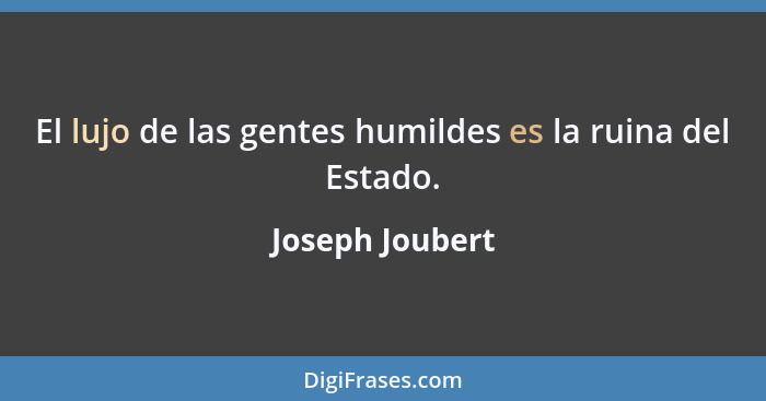 El lujo de las gentes humildes es la ruina del Estado.... - Joseph Joubert