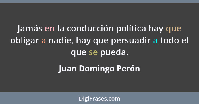 Jamás en la conducción política hay que obligar a nadie, hay que persuadir a todo el que se pueda.... - Juan Domingo Perón