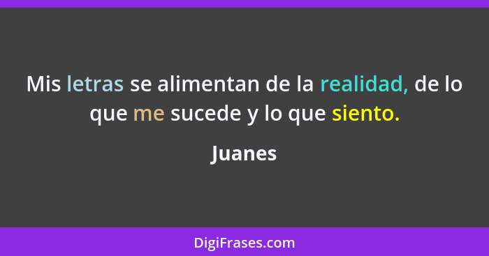 Mis letras se alimentan de la realidad, de lo que me sucede y lo que siento.... - Juanes