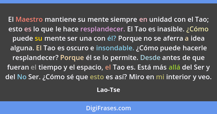 El Maestro mantiene su mente siempre en unidad con el Tao; esto es lo que le hace resplandecer. El Tao es inasible. ¿Cómo puede su mente ser... - Lao-Tse