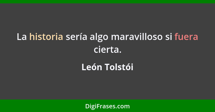 La historia sería algo maravilloso si fuera cierta.... - León Tolstói