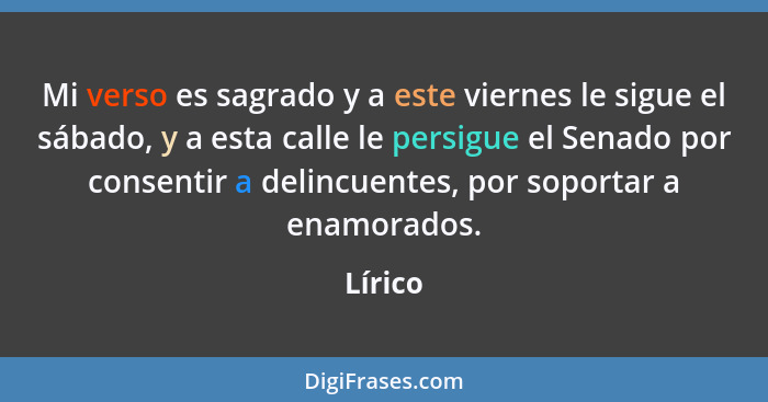 Mi verso es sagrado y a este viernes le sigue el sábado, y a esta calle le persigue el Senado por consentir a delincuentes, por soportar a en... - Lírico