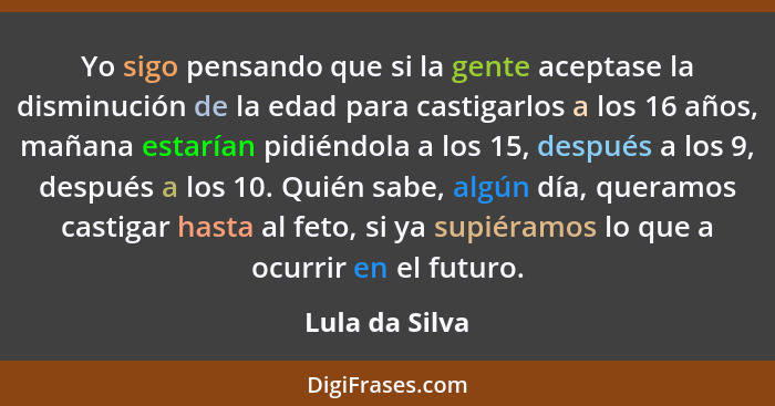 Yo sigo pensando que si la gente aceptase la disminución de la edad para castigarlos a los 16 años, mañana estarían pidiéndola a los 1... - Lula da Silva