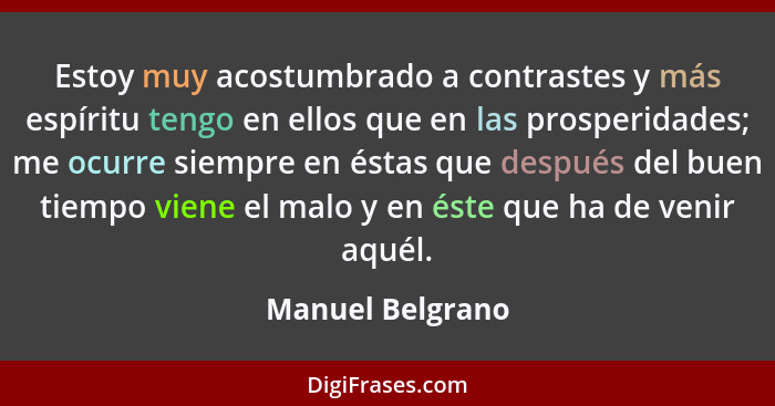 Estoy muy acostumbrado a contrastes y más espíritu tengo en ellos que en las prosperidades; me ocurre siempre en éstas que después d... - Manuel Belgrano