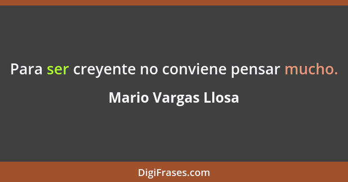 Para ser creyente no conviene pensar mucho.... - Mario Vargas Llosa